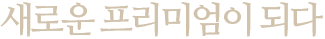 새로운 프리미엄이 되다